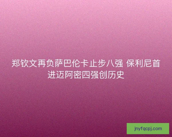 郑钦文再负萨巴伦卡止步八强 保利尼首进迈阿密四强创历史