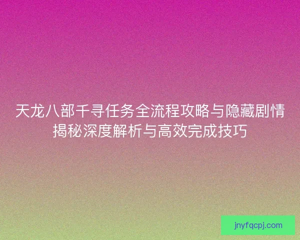 天龙八部千寻任务全流程攻略与隐藏剧情揭秘深度解析与高效完成技巧
