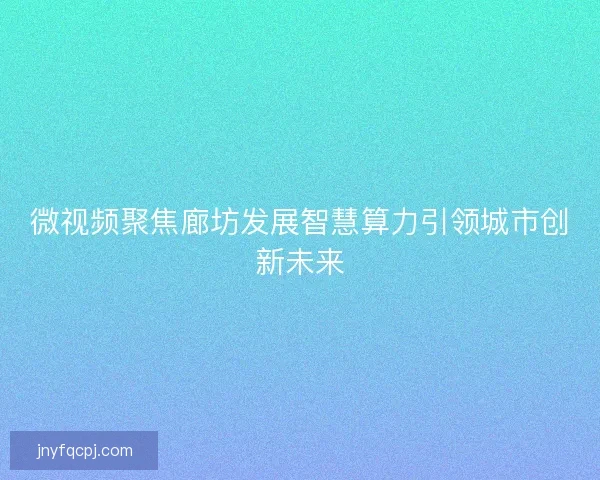 微视频聚焦廊坊发展智慧算力引领城市创新未来