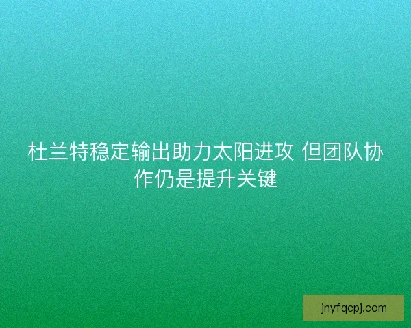 杜兰特稳定输出助力太阳进攻 但团队协作仍是提升关键