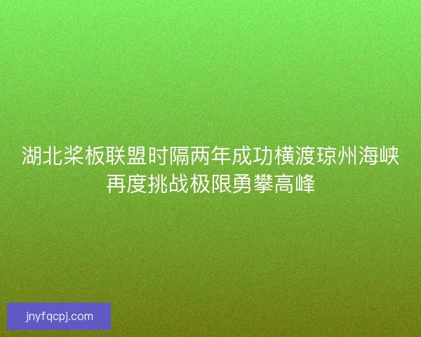 湖北桨板联盟时隔两年成功横渡琼州海峡再度挑战极限勇攀高峰