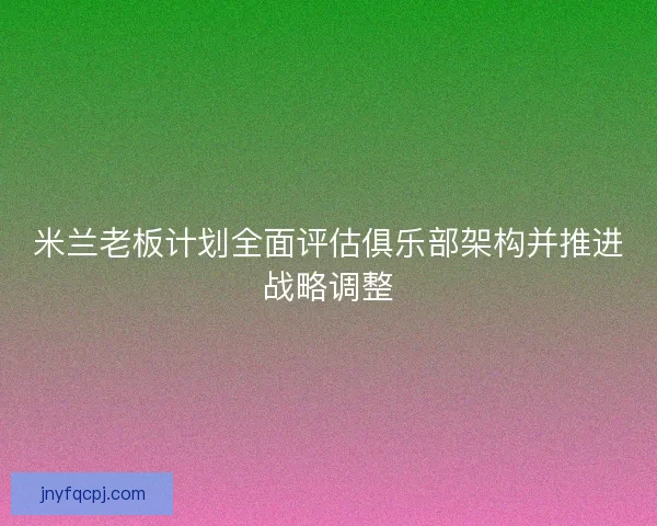 米兰老板计划全面评估俱乐部架构并推进战略调整
