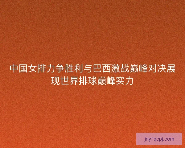 中国女排力争胜利与巴西激战巅峰对决展现世界排球巅峰实力