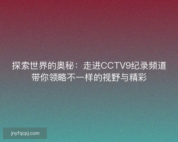 探索世界的奥秘：走进CCTV9纪录频道带你领略不一样的视野与精彩