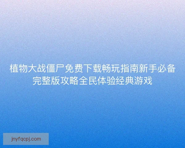 植物大战僵尸免费下载畅玩指南新手必备完整版攻略全民体验经典游戏