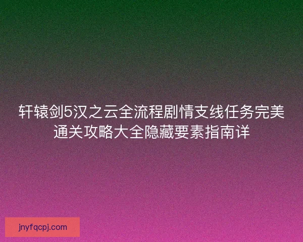 轩辕剑5汉之云全流程剧情支线任务完美通关攻略大全隐藏要素指南详