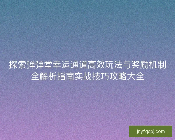 探索弹弹堂幸运通道高效玩法与奖励机制全解析指南实战技巧攻略大全