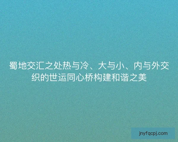 蜀地交汇之处热与冷、大与小、内与外交织的世运同心桥构建和谐之美