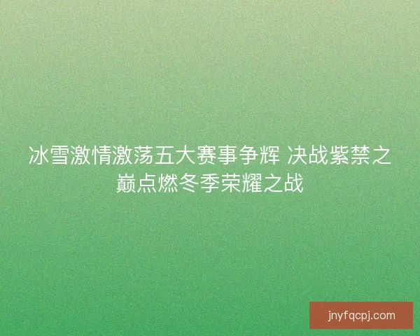 冰雪激情激荡五大赛事争辉 决战紫禁之巅点燃冬季荣耀之战