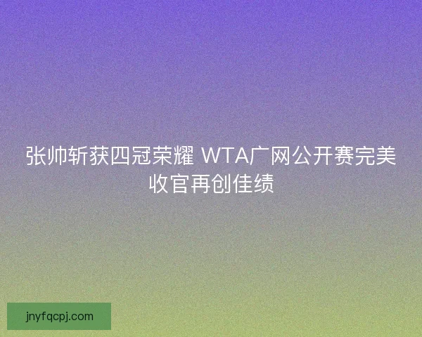 张帅斩获四冠荣耀 WTA广网公开赛完美收官再创佳绩