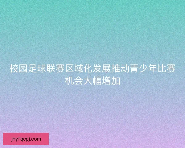 校园足球联赛区域化发展推动青少年比赛机会大幅增加 校园足球联赛区域化发展推动青少年比赛机会大幅增加