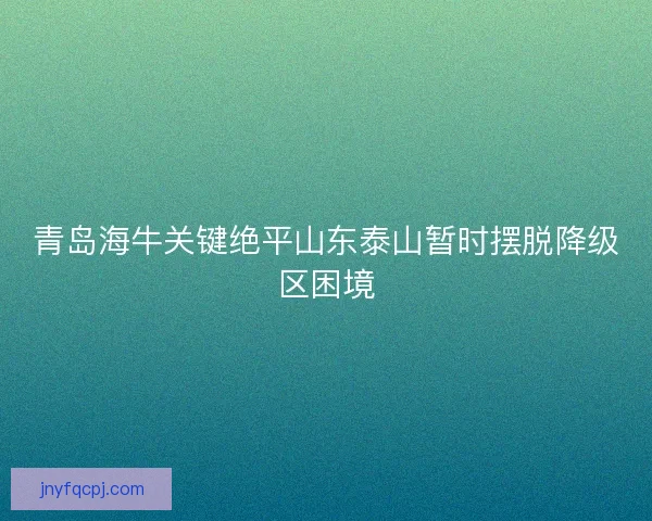 青岛海牛关键绝平山东泰山暂时摆脱降级区困境 青岛海牛关键绝平山东泰山暂时摆脱降级区困境