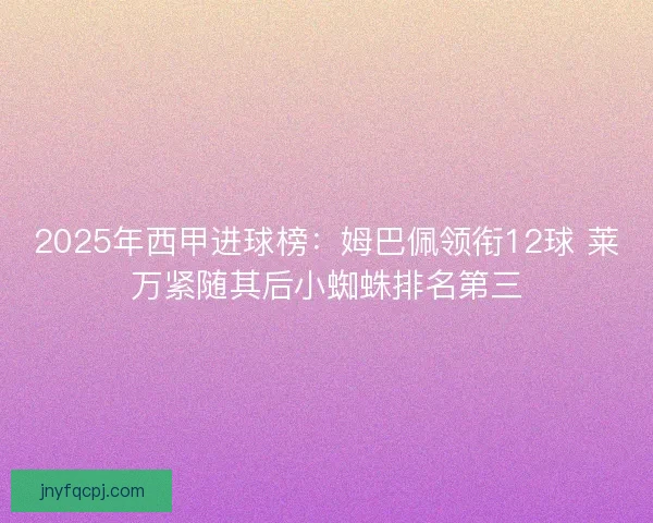 2025年西甲进球榜：姆巴佩领衔12球 莱万紧随其后小蜘蛛排名第三
