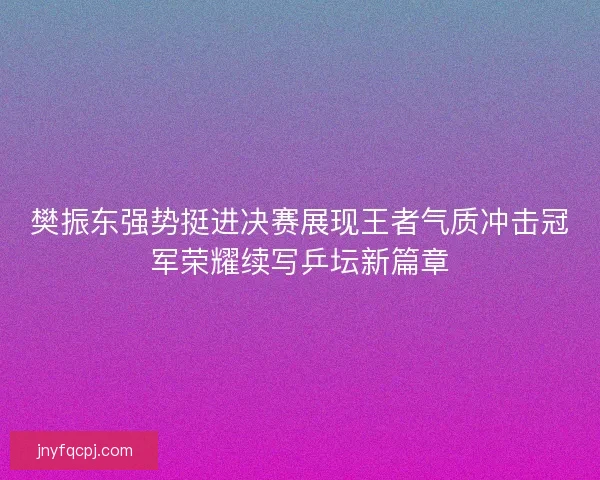 樊振东强势挺进决赛展现王者气质冲击冠军荣耀续写乒坛新篇章 樊振东强势挺进决赛展现王者气质冲击冠军荣耀续写乒坛新篇章