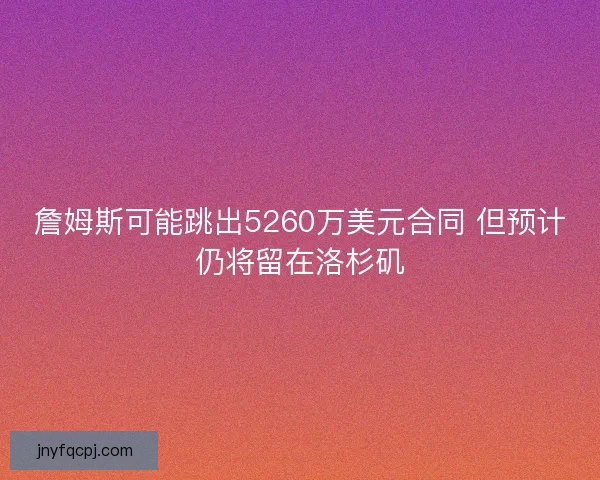 詹姆斯可能跳出5260万美元合同 但预计仍将留在洛杉矶