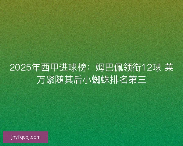 2025年西甲进球榜:姆巴佩领衔12球 莱万紧随其后小蜘蛛排名第三 2025年西甲进球榜:姆巴佩领衔12球 莱万紧随其后小蜘蛛排名第三