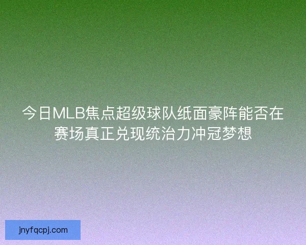 今日MLB焦点超级球队纸面豪阵能否在赛场真正兑现统治力冲冠梦想