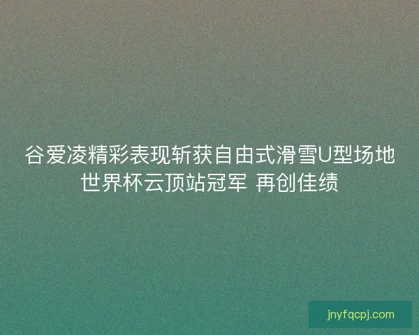 谷爱凌精彩表现斩获自由式滑雪U型场地世界杯云顶站冠军 再创佳绩 谷爱凌精彩表现斩获自由式滑雪U型场地世界杯云顶站冠军 再创佳绩