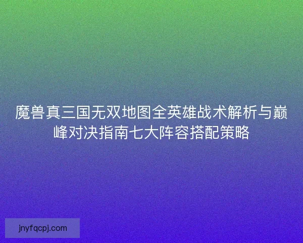 魔兽真三国无双地图全英雄战术解析与巅峰对决指南七大阵容搭配策略 魔兽真三国无双地图全英雄战术解析与巅峰对决指南七大阵容搭配策略