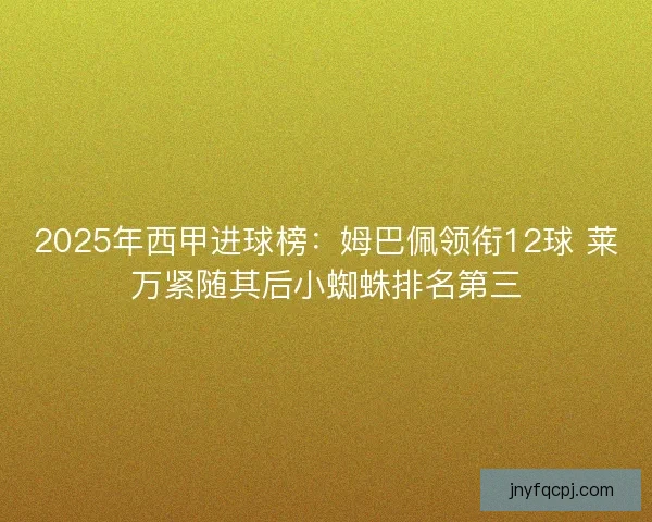 2025年西甲进球榜:姆巴佩领衔12球 莱万紧随其后小蜘蛛排名第三 2025年西甲进球榜:姆巴佩领衔12球 莱万紧随其后小蜘蛛排名第三