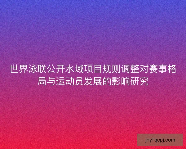 世界泳联公开水域项目规则调整对赛事格局与运动员发展的影响研究 世界泳联公开水域项目规则调整对赛事格局与运动员发展的影响研究