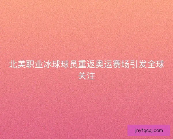 北美职业冰球球员重返奥运赛场引发全球关注 北美职业冰球球员重返奥运赛场引发全球关注
