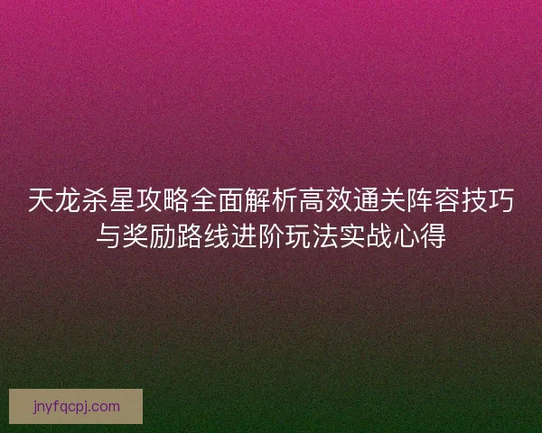 天龙杀星攻略全面解析高效通关阵容技巧与奖励路线进阶玩法实战心得 天龙杀星攻略全面解析高效通关阵容技巧与奖励路线进阶玩法实战心得