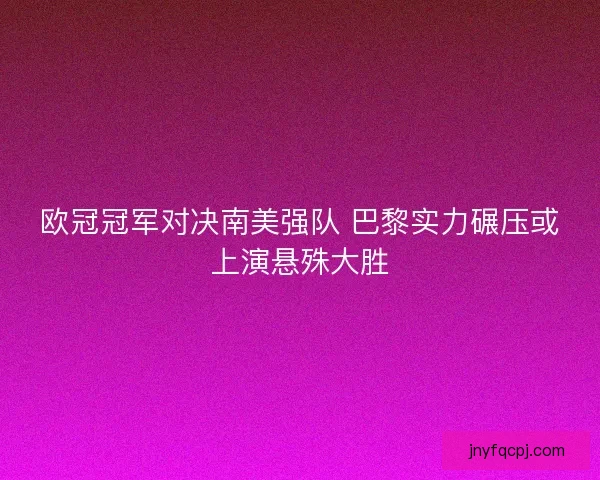 欧冠冠军对决南美强队 巴黎实力碾压或上演悬殊大胜 欧冠冠军对决南美强队 巴黎实力碾压或上演悬殊大胜