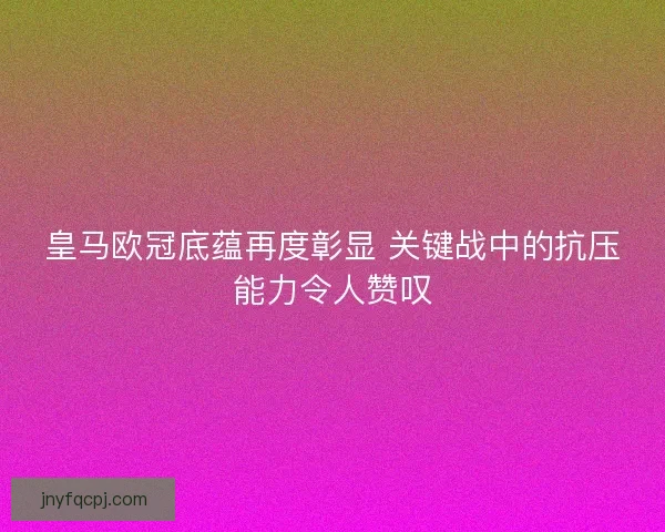 皇马欧冠底蕴再度彰显 关键战中的抗压能力令人赞叹 皇马欧冠底蕴再度彰显 关键战中的抗压能力令人赞叹