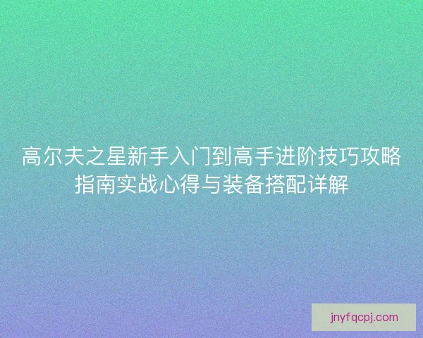 高尔夫之星新手入门到高手进阶技巧攻略指南实战心得与装备搭配详解