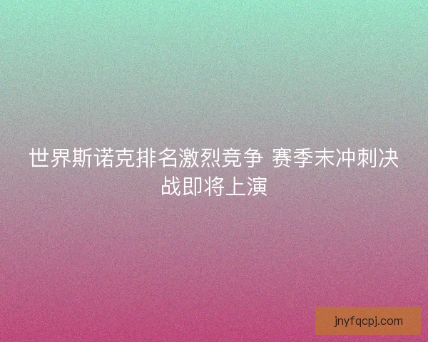 世界斯诺克排名激烈竞争 赛季末冲刺决战即将上演