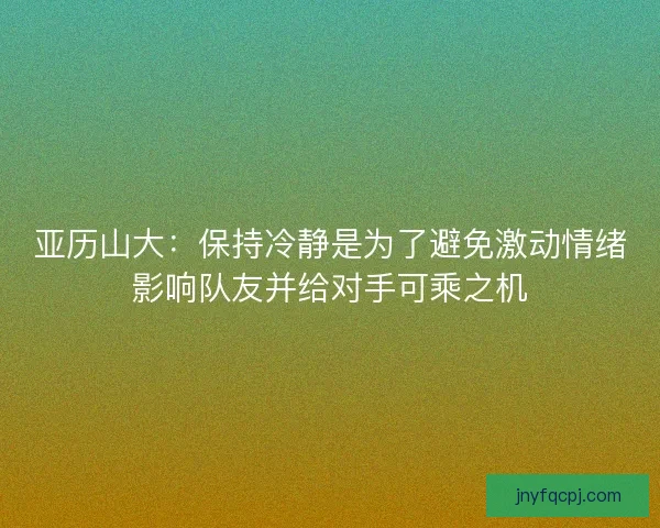 亚历山大：保持冷静是为了避免激动情绪影响队友并给对手可乘之机