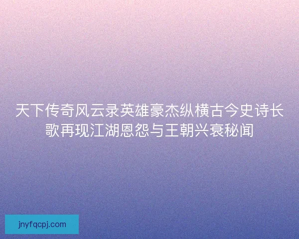 天下传奇风云录英雄豪杰纵横古今史诗长歌再现江湖恩怨与王朝兴衰秘闻